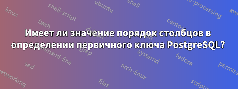 Имеет ли значение порядок столбцов в определении первичного ключа PostgreSQL?