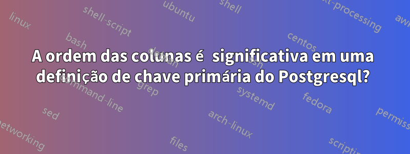 A ordem das colunas é significativa em uma definição de chave primária do Postgresql?