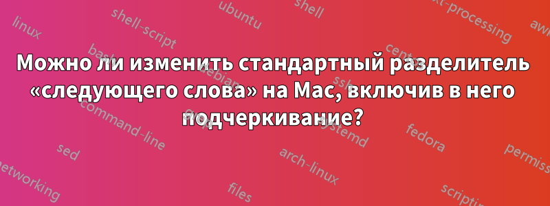 Можно ли изменить стандартный разделитель «следующего слова» на Mac, включив в него подчеркивание?