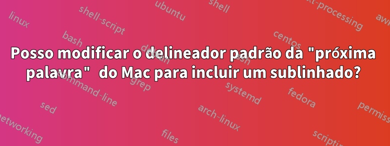 Posso modificar o delineador padrão da "próxima palavra" do Mac para incluir um sublinhado?