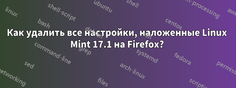 Как удалить все настройки, наложенные Linux Mint 17.1 на Firefox?