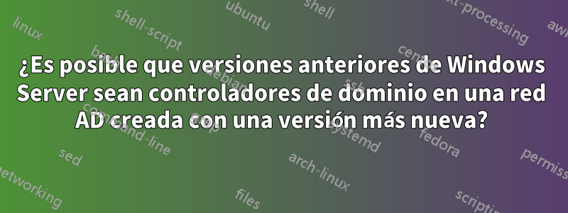 ¿Es posible que versiones anteriores de Windows Server sean controladores de dominio en una red AD creada con una versión más nueva?