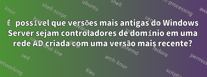 É possível que versões mais antigas do Windows Server sejam controladores de domínio em uma rede AD criada com uma versão mais recente?