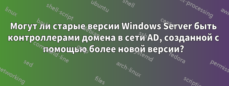 Могут ли старые версии Windows Server быть контроллерами домена в сети AD, созданной с помощью более новой версии?