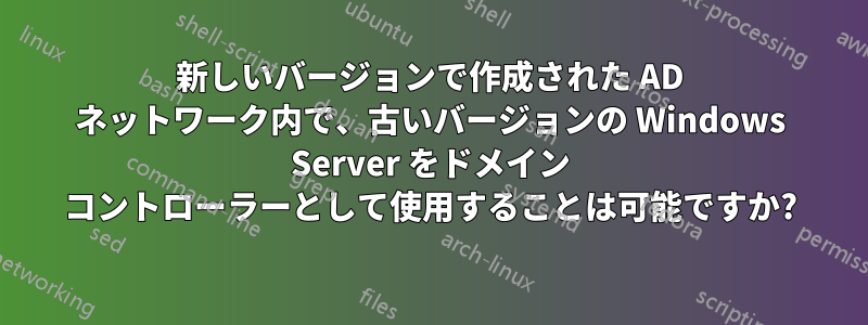 新しいバージョンで作成された AD ネットワーク内で、古いバージョンの Windows Server をドメイン コントローラーとして使用することは可能ですか?