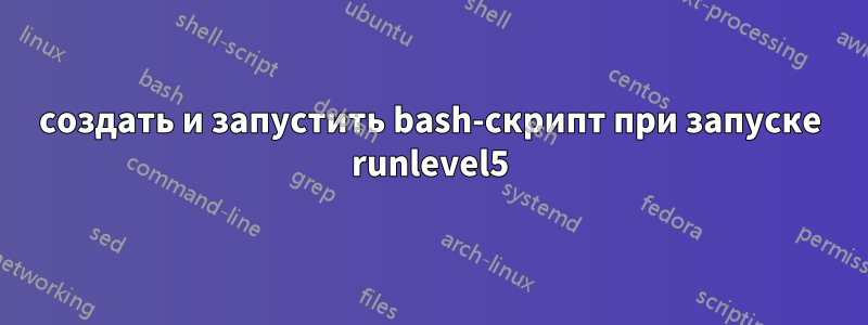 создать и запустить bash-скрипт при запуске runlevel5