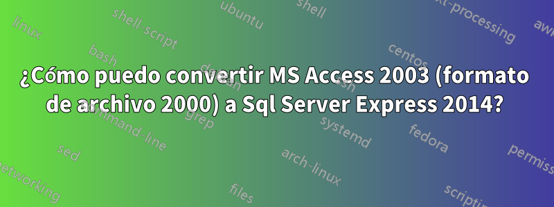 ¿Cómo puedo convertir MS Access 2003 (formato de archivo 2000) a Sql Server Express 2014?