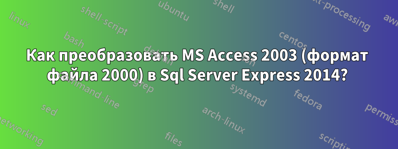 Как преобразовать MS Access 2003 (формат файла 2000) в Sql Server Express 2014?