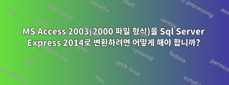 MS Access 2003(2000 파일 형식)을 Sql Server Express 2014로 변환하려면 어떻게 해야 합니까?