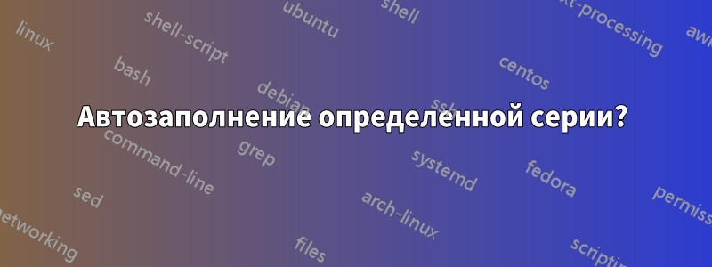 Автозаполнение определенной серии?