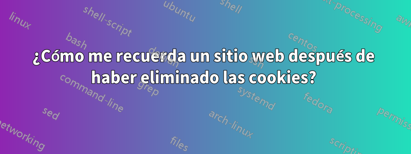 ¿Cómo me recuerda un sitio web después de haber eliminado las cookies?