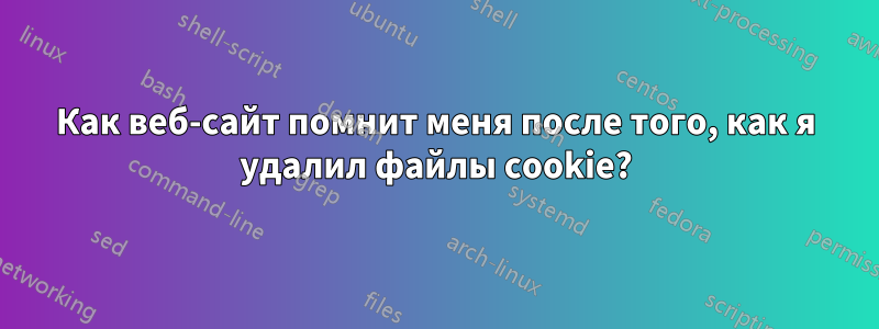 Как веб-сайт помнит меня после того, как я удалил файлы cookie?