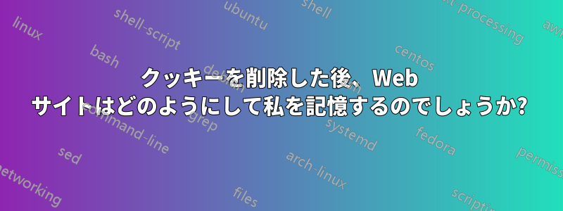 クッキーを削除した後、Web サイトはどのようにして私を記憶するのでしょうか?