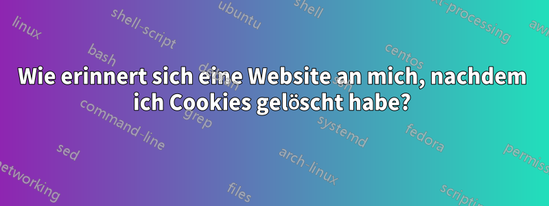 Wie erinnert sich eine Website an mich, nachdem ich Cookies gelöscht habe?