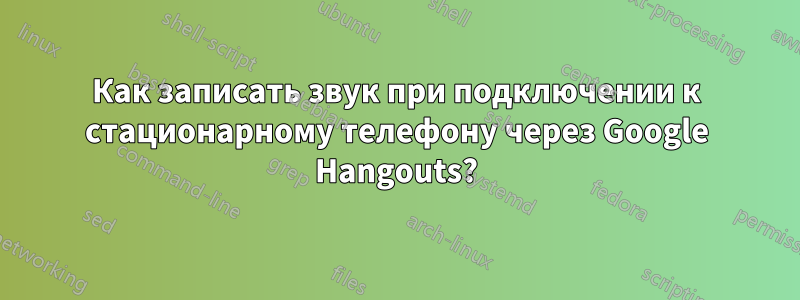 Как записать звук при подключении к стационарному телефону через Google Hangouts?