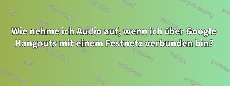 Wie nehme ich Audio auf, wenn ich über Google Hangouts mit einem Festnetz verbunden bin?