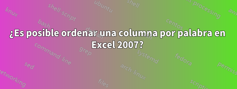 ¿Es posible ordenar una columna por palabra en Excel 2007?