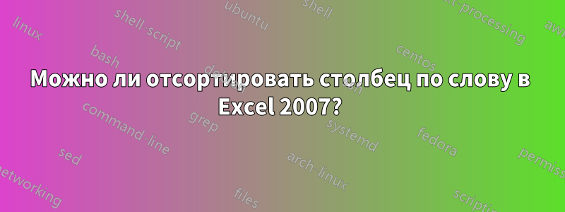 Можно ли отсортировать столбец по слову в Excel 2007?