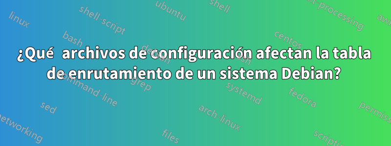 ¿Qué archivos de configuración afectan la tabla de enrutamiento de un sistema Debian?