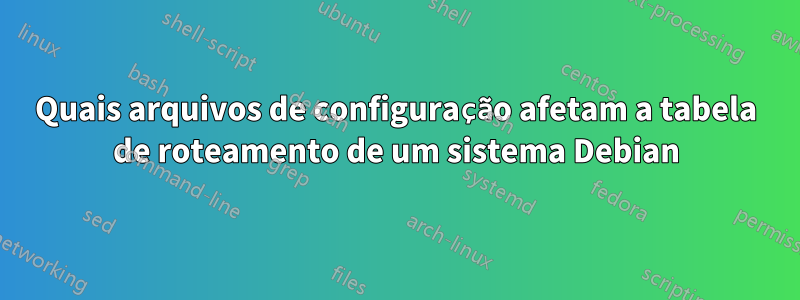 Quais arquivos de configuração afetam a tabela de roteamento de um sistema Debian