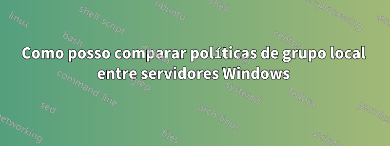 Como posso comparar políticas de grupo local entre servidores Windows