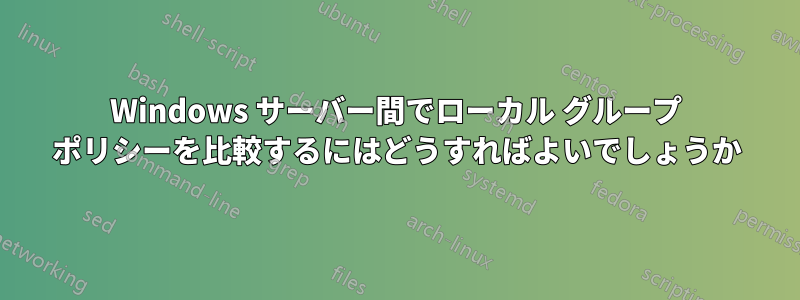 Windows サーバー間でローカル グループ ポリシーを比較するにはどうすればよいでしょうか