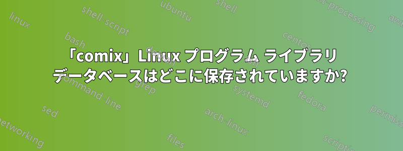 「comix」Linux プログラム ライブラリ データベースはどこに保存されていますか?