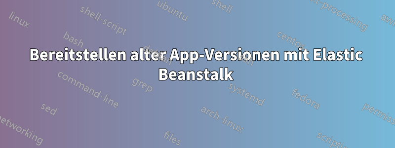 Bereitstellen alter App-Versionen mit Elastic Beanstalk