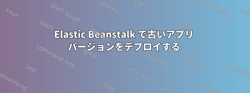 Elastic Beanstalk で古いアプリ バージョンをデプロイする