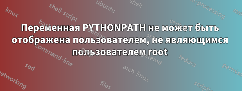 Переменная PYTHONPATH не может быть отображена пользователем, не являющимся пользователем root