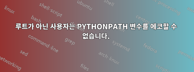 루트가 아닌 사용자는 PYTHONPATH 변수를 에코할 수 없습니다.