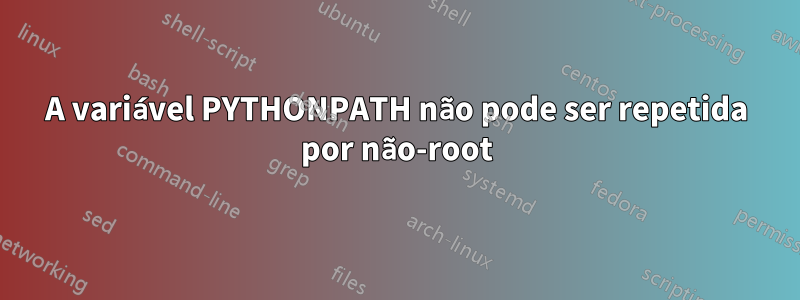 A variável PYTHONPATH não pode ser repetida por não-root