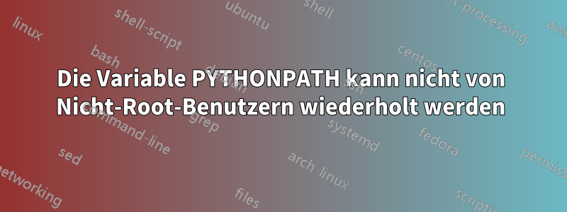 Die Variable PYTHONPATH kann nicht von Nicht-Root-Benutzern wiederholt werden