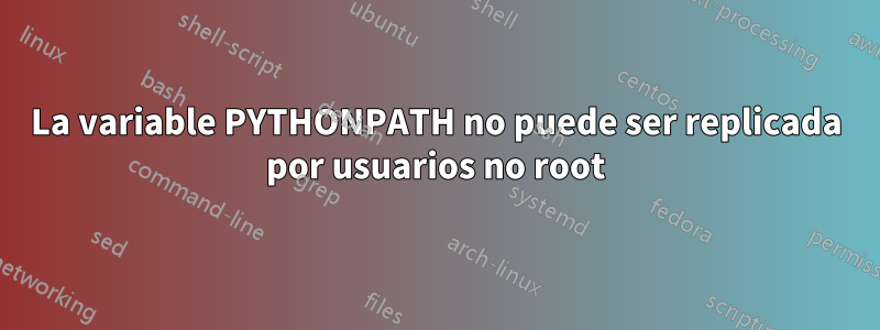 La variable PYTHONPATH no puede ser replicada por usuarios no root