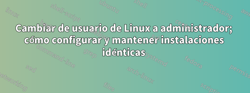 Cambiar de usuario de Linux a administrador; cómo configurar y mantener instalaciones idénticas