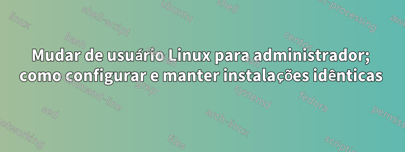 Mudar de usuário Linux para administrador; como configurar e manter instalações idênticas