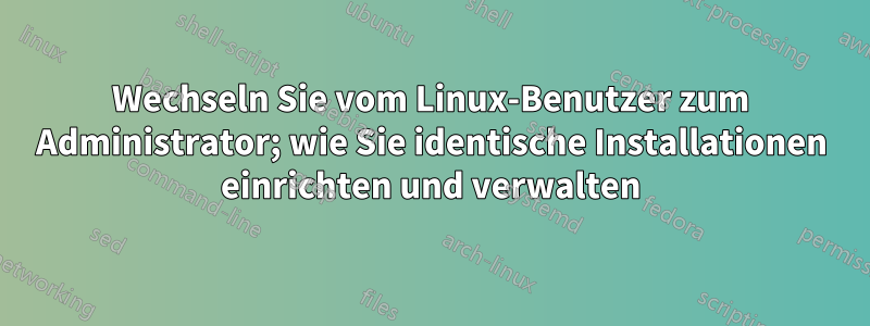 Wechseln Sie vom Linux-Benutzer zum Administrator; wie Sie identische Installationen einrichten und verwalten