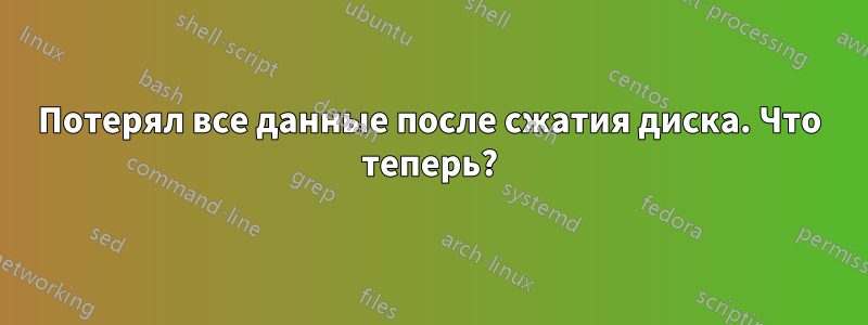 Потерял все данные после сжатия диска. Что теперь?