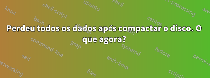 Perdeu todos os dados após compactar o disco. O que agora?