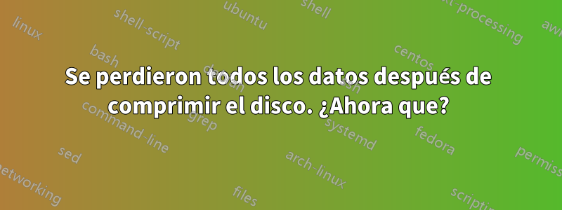 Se perdieron todos los datos después de comprimir el disco. ¿Ahora que?