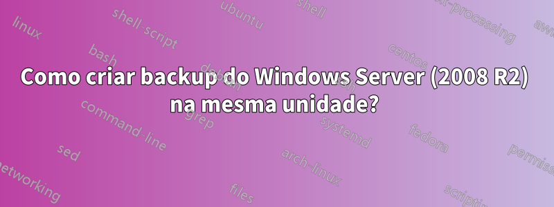 Como criar backup do Windows Server (2008 R2) na mesma unidade?