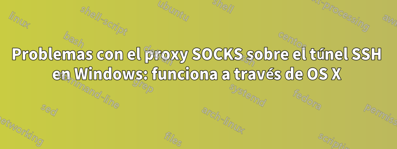 Problemas con el proxy SOCKS sobre el túnel SSH en Windows: funciona a través de OS X