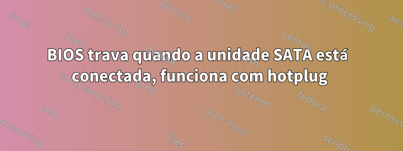 BIOS trava quando a unidade SATA está conectada, funciona com hotplug