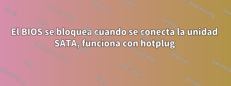 El BIOS se bloquea cuando se conecta la unidad SATA, funciona con hotplug