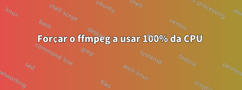 Forçar o ffmpeg a usar 100% da CPU