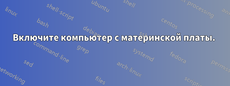 Включите компьютер с материнской платы.