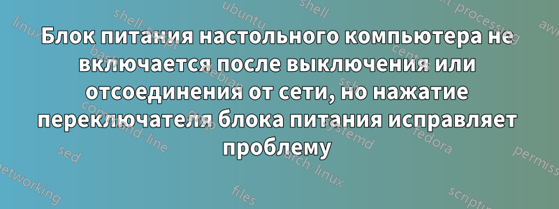 Блок питания настольного компьютера не включается после выключения или отсоединения от сети, но нажатие переключателя блока питания исправляет проблему