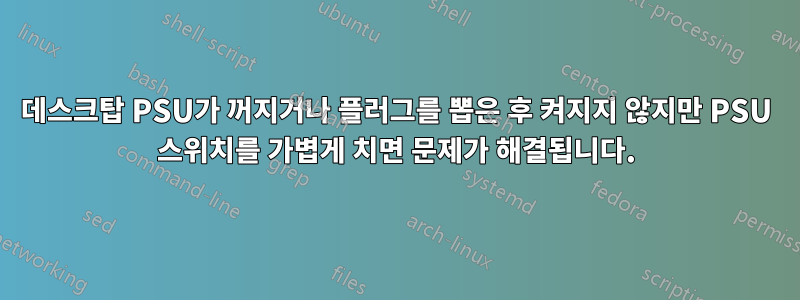 데스크탑 PSU가 꺼지거나 플러그를 뽑은 후 켜지지 않지만 PSU 스위치를 가볍게 치면 문제가 해결됩니다.