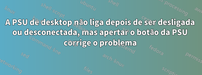 A PSU de desktop não liga depois de ser desligada ou desconectada, mas apertar o botão da PSU corrige o problema