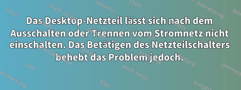 Das Desktop-Netzteil lässt sich nach dem Ausschalten oder Trennen vom Stromnetz nicht einschalten. Das Betätigen des Netzteilschalters behebt das Problem jedoch.